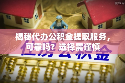 华龙揭秘代办公积金提取服务，可靠吗？选择需谨慎