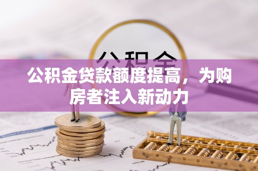 华龙公积金贷款额度提高，为购房者注入新动力