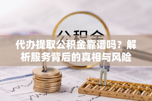 华龙代办提取公积金靠谱吗？解析服务背后的真相与风险