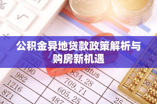 华龙公积金异地贷款政策解析与购房新机遇