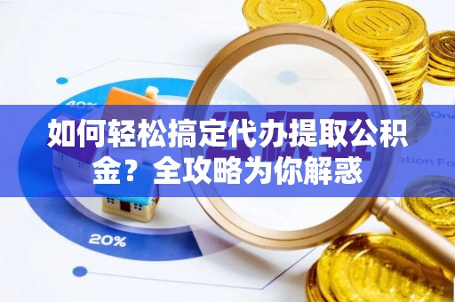 华龙如何轻松搞定代办提取公积金？全攻略为你解惑