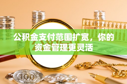 华龙公积金支付范围扩宽，你的资金管理更灵活
