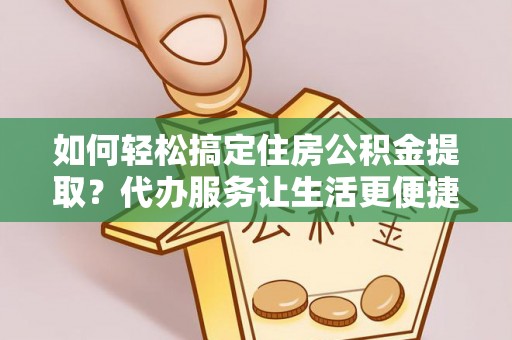 华龙如何轻松搞定住房公积金提取？代办服务让生活更便捷