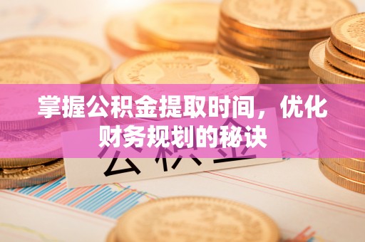 华龙掌握公积金提取时间，优化财务规划的秘诀