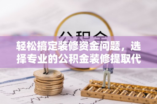 华龙轻松搞定装修资金问题，选择专业的公积金装修提取代办服务