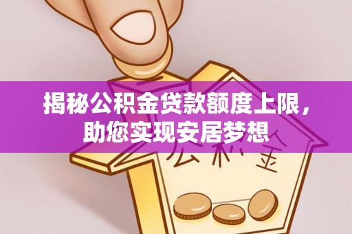 华龙揭秘公积金贷款额度上限，助您实现安居梦想