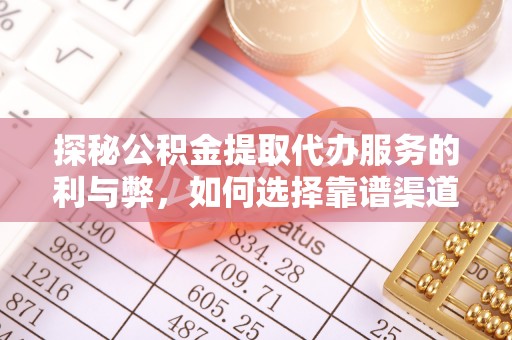 华龙探秘公积金提取代办服务的利与弊，如何选择靠谱渠道？