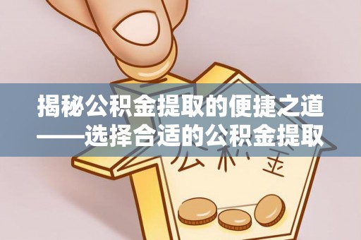 华龙揭秘公积金提取的便捷之道——选择合适的公积金提取代办单位