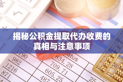华龙揭秘公积金提取代办收费的真相与注意事项