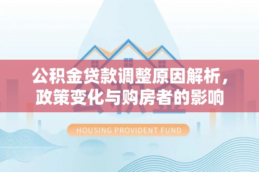 华龙公积金贷款调整原因解析，政策变化与购房者的影响