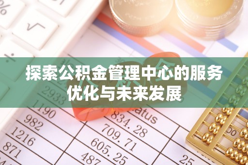 华龙探索公积金管理中心的服务优化与未来发展