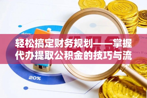 华龙轻松搞定财务规划——掌握代办提取公积金的技巧与流程
