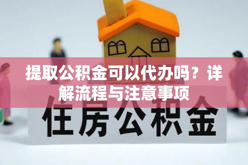 华龙提取公积金可以代办吗？详解流程与注意事项