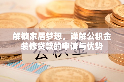 华龙解锁家居梦想，详解公积金装修贷款的申请与优势
