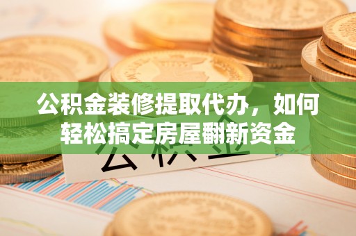 华龙公积金装修提取代办，如何轻松搞定房屋翻新资金