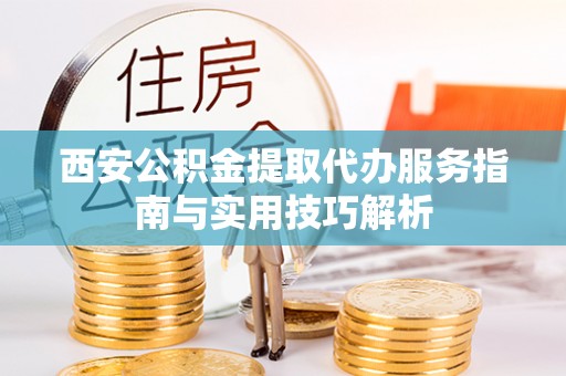 华龙西安公积金提取代办服务指南与实用技巧解析