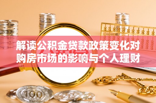 华龙解读公积金贷款政策变化对购房市场的影响与个人理财规划的启示