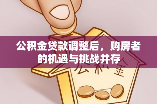 华龙公积金贷款调整后，购房者的机遇与挑战并存