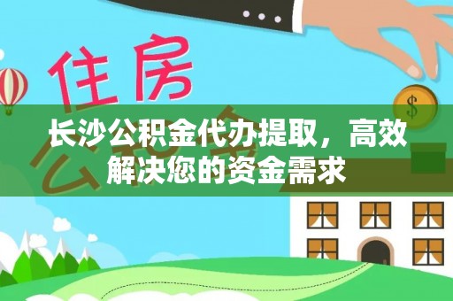 华龙长沙公积金代办提取，高效解决您的资金需求