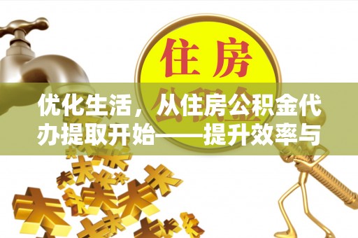 华龙优化生活，从住房公积金代办提取开始——提升效率与便捷的秘诀
