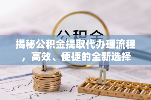 华龙揭秘公积金提取代办理流程，高效、便捷的全新选择