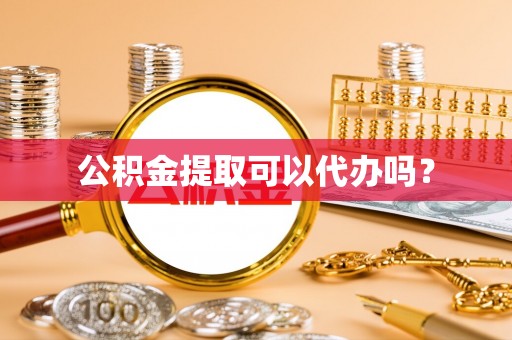 华龙公积金提取可以代办吗？