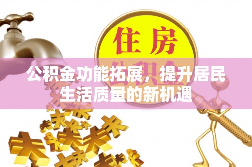 华龙公积金功能拓展，提升居民生活质量的新机遇