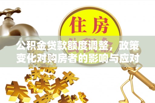 华龙公积金贷款额度调整，政策变化对购房者的影响与应对策略