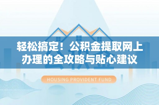 华龙轻松搞定！公积金提取网上办理的全攻略与贴心建议