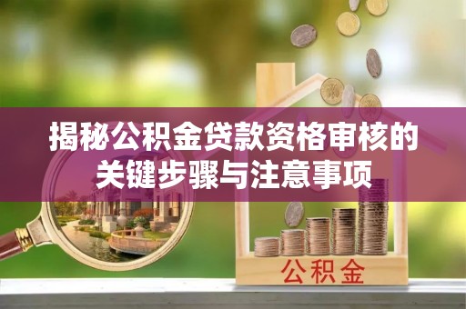 华龙揭秘公积金贷款资格审核的关键步骤与注意事项