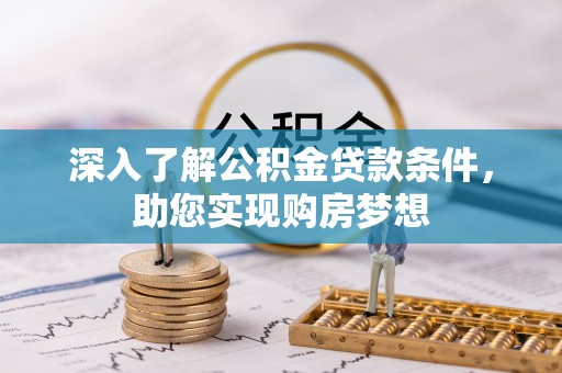 华龙深入了解公积金贷款条件，助您实现购房梦想