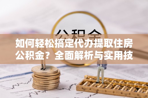 华龙如何轻松搞定代办提取住房公积金？全面解析与实用技巧