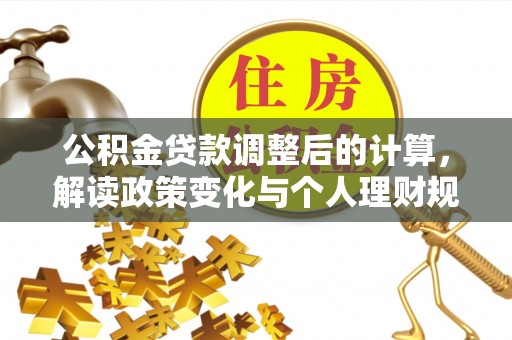 华龙公积金贷款调整后的计算，解读政策变化与个人理财规划