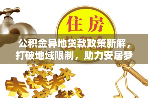 华龙公积金异地贷款政策新解，打破地域限制，助力安居梦想