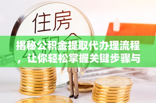 华龙揭秘公积金提取代办理流程，让你轻松掌握关键步骤与注意事项