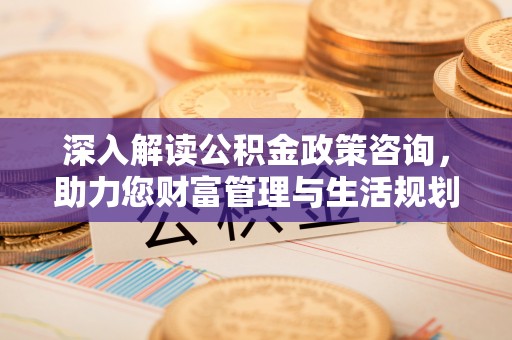 华龙深入解读公积金政策咨询，助力您财富管理与生活规划