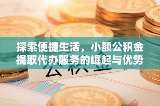 华龙探索便捷生活，小额公积金提取代办服务的崛起与优势