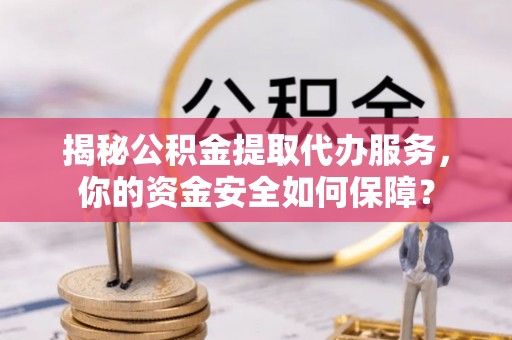 华龙揭秘公积金提取代办服务，你的资金安全如何保障？