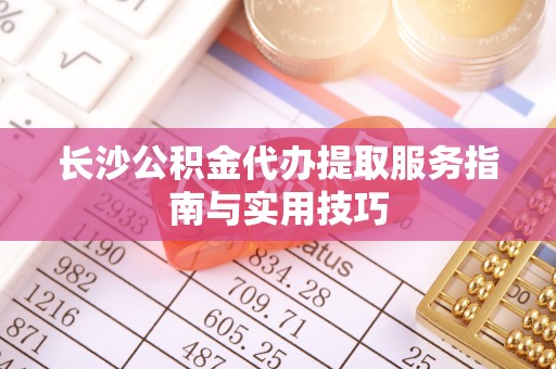 华龙长沙公积金代办提取服务指南与实用技巧