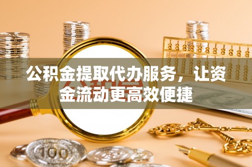 华龙公积金提取代办服务，让资金流动更高效便捷