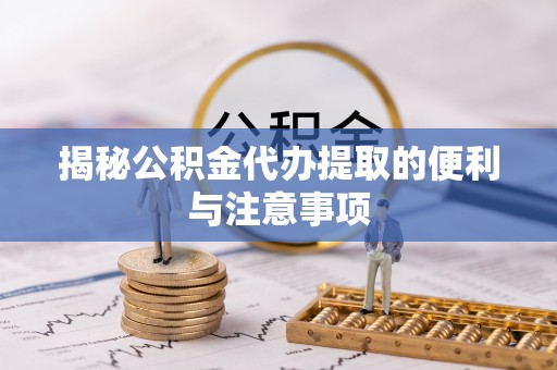 华龙揭秘公积金代办提取的便利与注意事项