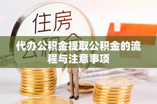 华龙代办公积金提取公积金的流程与注意事项