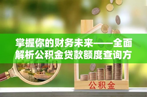 华龙掌握你的财务未来——全面解析公积金贷款额度查询方法