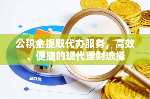 华龙公积金提取代办服务，高效、便捷的现代理财选择