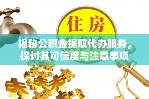 华龙揭秘公积金提取代办服务，探讨其可信度与注意事项