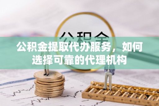 华龙公积金提取代办服务，如何选择可靠的代理机构