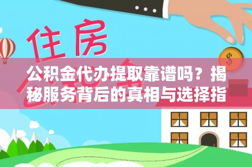 华龙公积金代办提取靠谱吗？揭秘服务背后的真相与选择指南