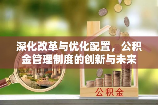 华龙深化改革与优化配置，公积金管理制度的创新与未来