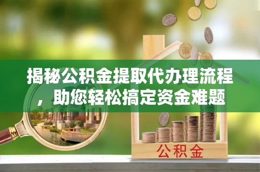 华龙揭秘公积金提取代办理流程，助您轻松搞定资金难题