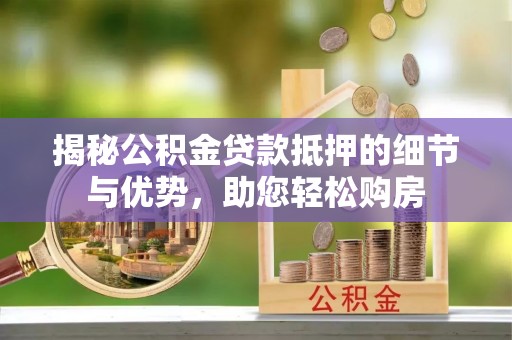 华龙揭秘公积金贷款抵押的细节与优势，助您轻松购房